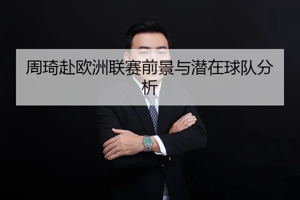 周琦赴欧洲联赛前景与潜在球队分析